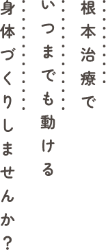 根本治療でいつまでも動ける身体づくりしませんか?